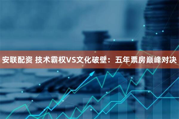 安联配资 技术霸权VS文化破壁：五年票房巅峰对决