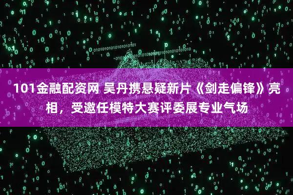 101金融配资网 吴丹携悬疑新片《剑走偏锋》亮相，受邀任模特大赛评委展专业气场