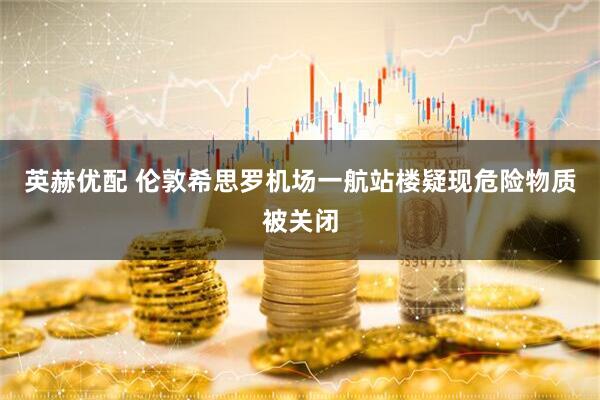英赫优配 伦敦希思罗机场一航站楼疑现危险物质被关闭
