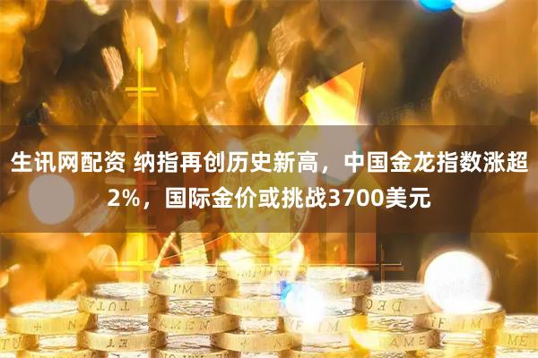 生讯网配资 纳指再创历史新高，中国金龙指数涨超2%，国际金价或挑战3700美元