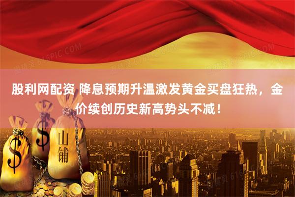 股利网配资 降息预期升温激发黄金买盘狂热，金价续创历史新高势头不减！