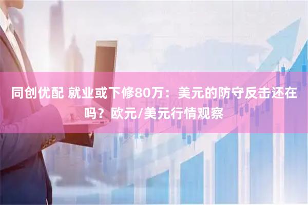 同创优配 就业或下修80万：美元的防守反击还在吗？欧元/美元行情观察