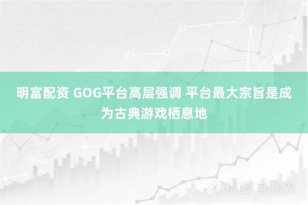 明富配资 GOG平台高层强调 平台最大宗旨是成为古典游戏栖息地