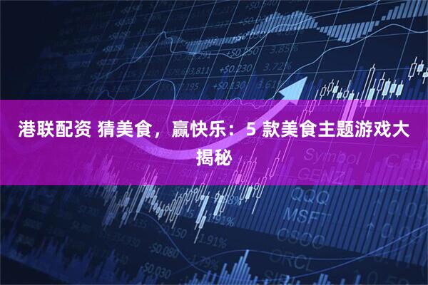港联配资 猜美食，赢快乐：5 款美食主题游戏大揭秘