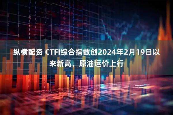 纵横配资 CTFI综合指数创2024年2月19日以来新高，原油运价上行