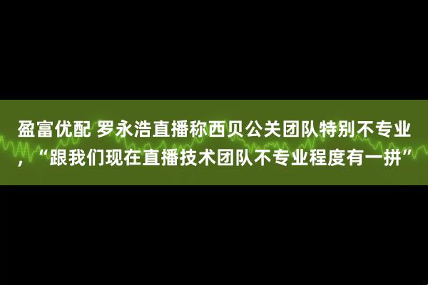 盈富优配 罗永浩直播称西贝公关团队特别不专业，“跟我们现在直播技术团队不专业程度有一拼”