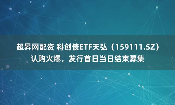 超昇网配资 科创债ETF天弘（159111.SZ）认购火爆，发行首日当日结束募集