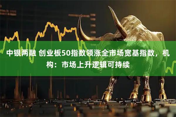 中银两融 创业板50指数领涨全市场宽基指数，机构：市场上升逻辑可持续
