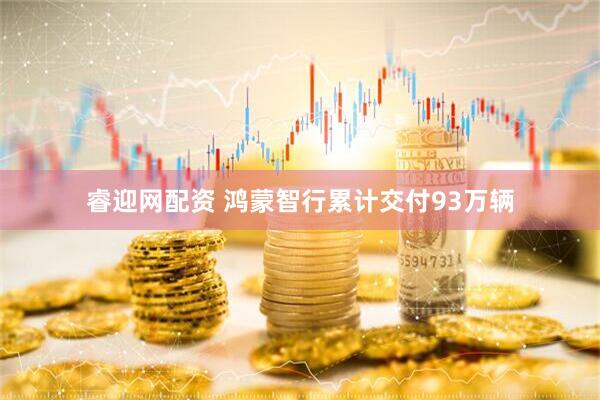 睿迎网配资 鸿蒙智行累计交付93万辆
