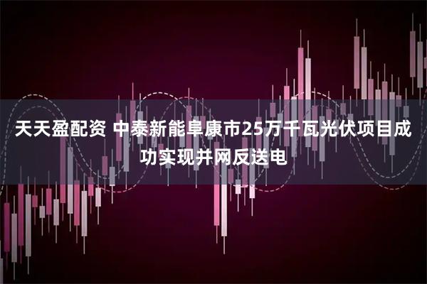 天天盈配资 中泰新能阜康市25万千瓦光伏项目成功实现并网反送电
