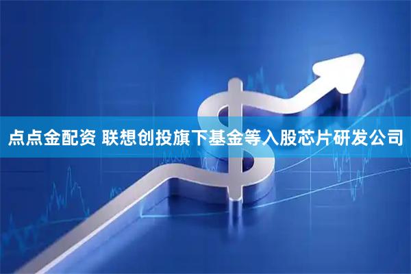 点点金配资 联想创投旗下基金等入股芯片研发公司