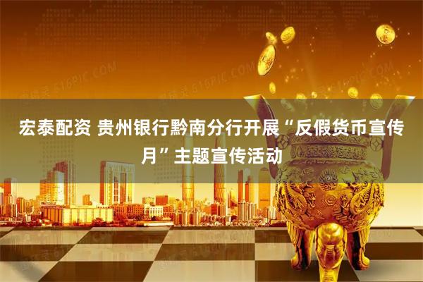 宏泰配资 贵州银行黔南分行开展“反假货币宣传月”主题宣传活动