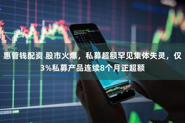 惠管钱配资 股市火爆，私募超额罕见集体失灵，仅3%私募产品连续8个月正超额