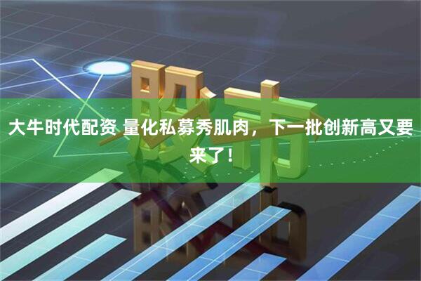 大牛时代配资 量化私募秀肌肉，下一批创新高又要来了！
