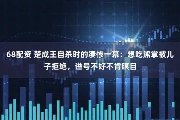 68配资 楚成王自杀时的凄惨一幕：想吃熊掌被儿子拒绝，谥号不好不肯瞑目