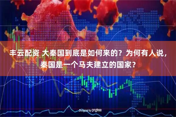 丰云配资 大秦国到底是如何来的？为何有人说，秦国是一个马夫建立的国家？