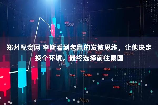 郑州配资网 李斯看到老鼠的发散思维，让他决定换个环境，最终选择前往秦国