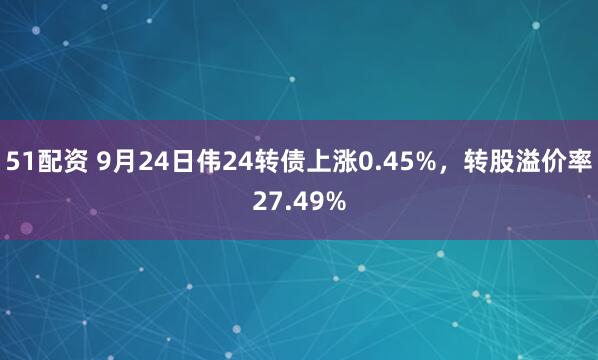 51配资 9月24日伟24转债上涨0.45%，转股溢价率27.49%