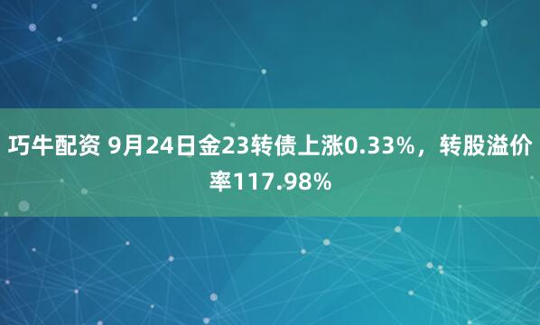 巧牛配资 9月24日金23转债上涨0.33%，转股溢价率117.98%