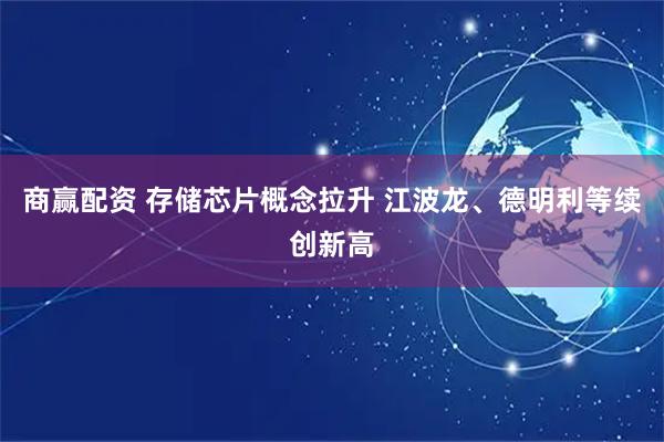 商赢配资 存储芯片概念拉升 江波龙、德明利等续创新高