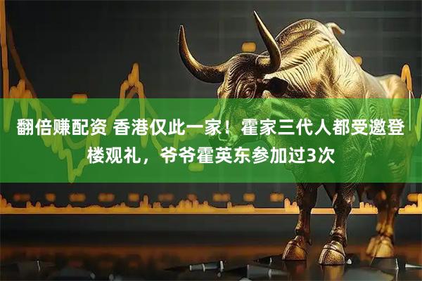 翻倍赚配资 香港仅此一家！霍家三代人都受邀登楼观礼，爷爷霍英东参加过3次