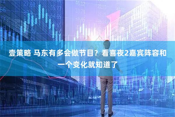 壹策略 马东有多会做节目？看喜夜2嘉宾阵容和一个变化就知道了