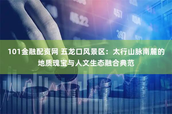 101金融配资网 五龙口风景区：太行山脉南麓的地质瑰宝与人文生态融合典范