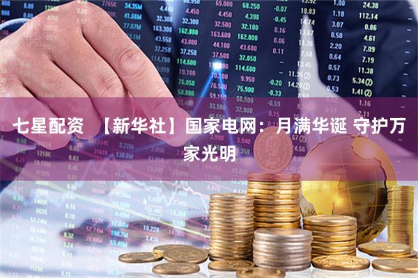 七星配资  【新华社】国家电网：月满华诞 守护万家光明