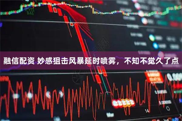 融信配资 妙感狙击风暴延时喷雾，不知不觉久了点