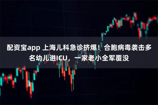配资宝app 上海儿科急诊挤爆！合胞病毒袭击多名幼儿进ICU，一家老小全军覆没