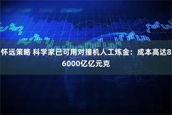 怀远策略 科学家已可用对撞机人工炼金：成本高达86000亿亿元克