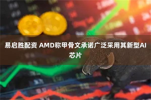 易启胜配资 AMD称甲骨文承诺广泛采用其新型AI芯片
