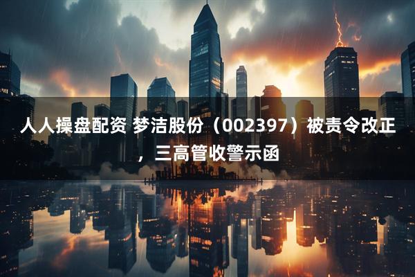 人人操盘配资 梦洁股份（002397）被责令改正，三高管收警示函