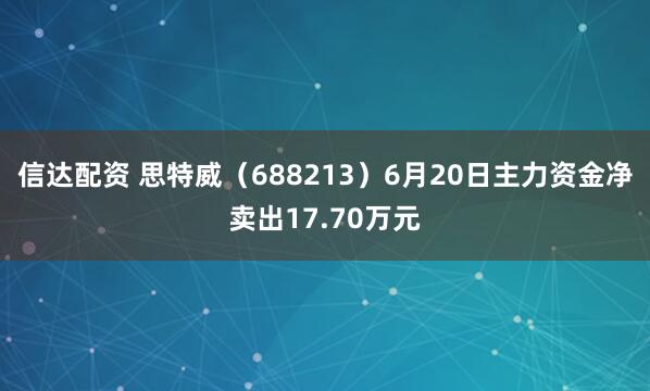 信达配资 思特威（688213）6月20日主力资金净卖出17.70万元