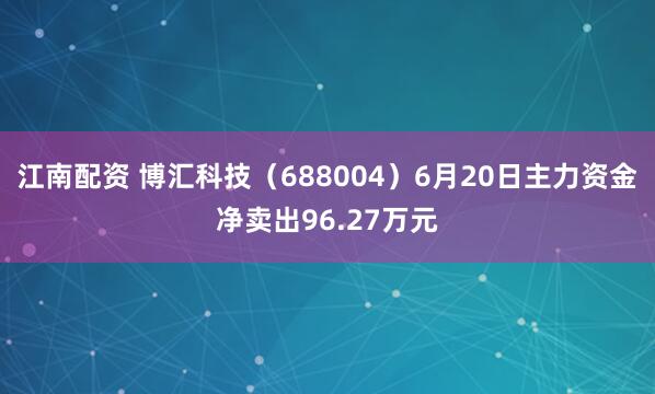 江南配资 博汇科技（688004）6月20日主力资金净卖出96.27万元