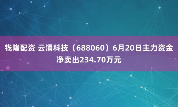 钱隆配资 云涌科技（688060）6月20日主力资金净卖出234.70万元
