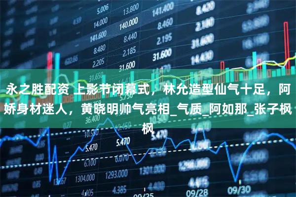 永之胜配资 上影节闭幕式，林允造型仙气十足，阿娇身材迷人，黄晓明帅气亮相_气质_阿如那_张子枫