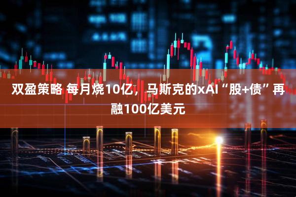 双盈策略 每月烧10亿，马斯克的xAI“股+债”再融100亿美元