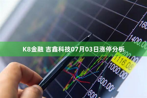 K8金融 吉鑫科技07月03日涨停分析