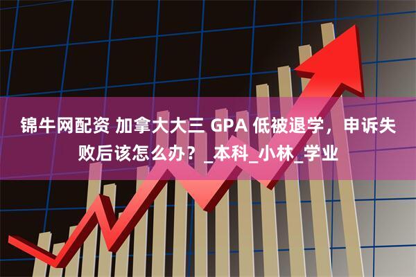 锦牛网配资 加拿大大三 GPA 低被退学，申诉失败后该怎么办？_本科_小林_学业