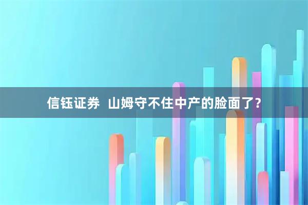 信钰证券  山姆守不住中产的脸面了？