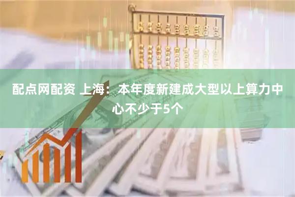 配点网配资 上海：本年度新建成大型以上算力中心不少于5个