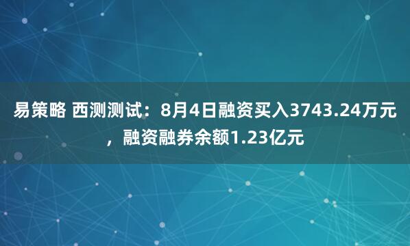 易策略 西测测试：8月4日融资买入3743.24万元，融资融券余额1.23亿元