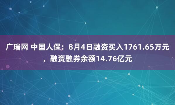 广瑞网 中国人保：8月4日融资买入1761.65万元，融资融券余额14.76亿元