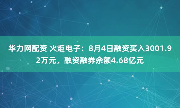 华力网配资 火炬电子：8月4日融资买入3001.92万元，融资融券余额4.68亿元