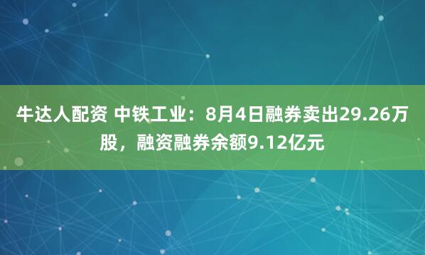 牛达人配资 中铁工业：8月4日融券卖出29.26万股，融资融券余额9.12亿元