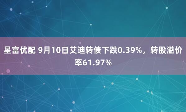 星富优配 9月10日艾迪转债下跌0.39%，转股溢价率61.97%