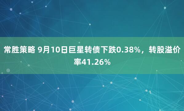 常胜策略 9月10日巨星转债下跌0.38%，转股溢价率41.26%