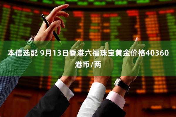 本信选配 9月13日香港六福珠宝黄金价格40360港币/两