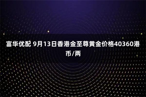 富华优配 9月13日香港金至尊黄金价格40360港币/两